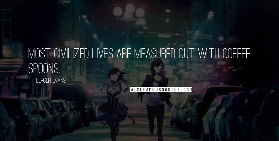Bergen Evans Quotes: Most civilized lives are measured out with coffee spoons.