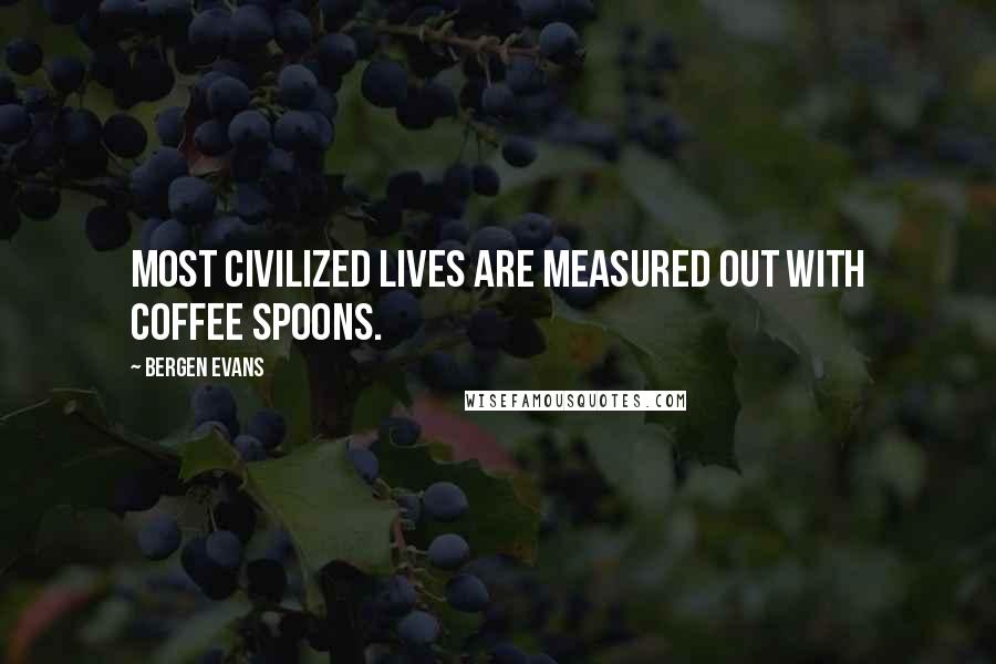 Bergen Evans Quotes: Most civilized lives are measured out with coffee spoons.