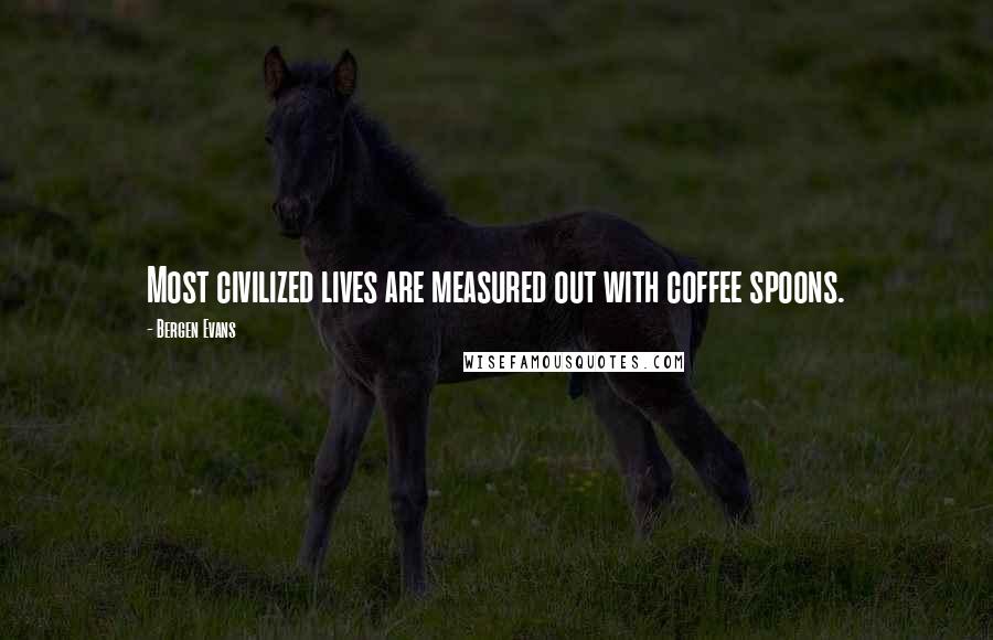 Bergen Evans Quotes: Most civilized lives are measured out with coffee spoons.