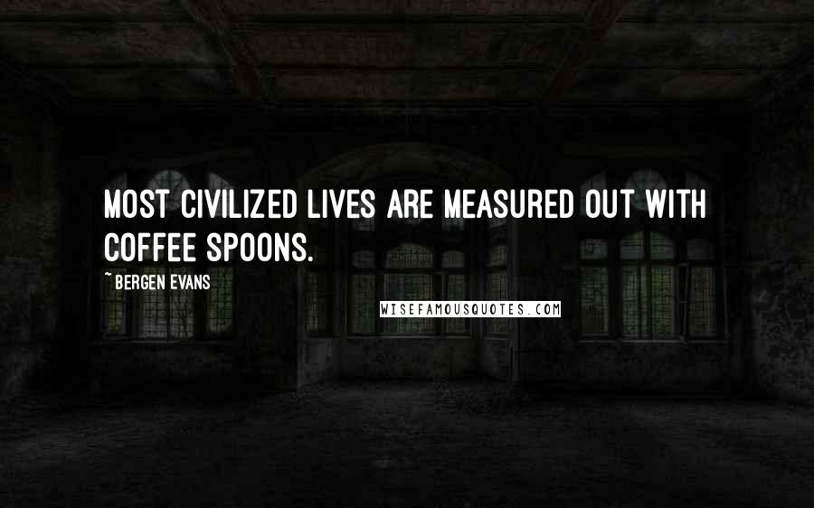 Bergen Evans Quotes: Most civilized lives are measured out with coffee spoons.