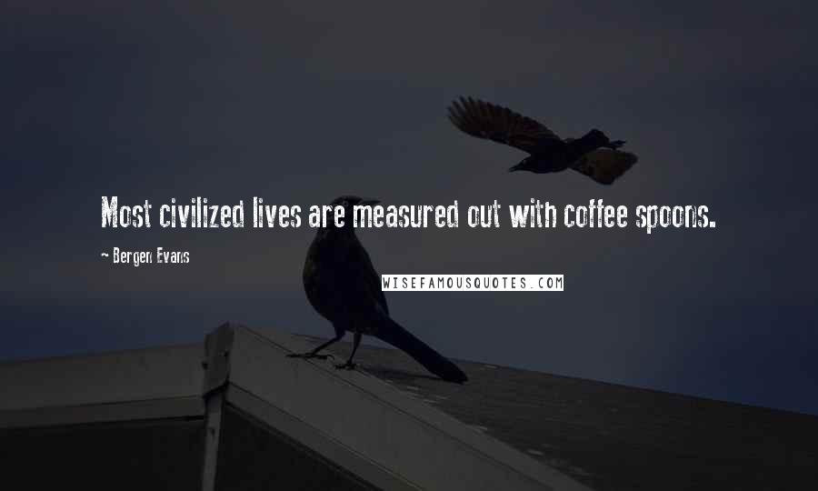 Bergen Evans Quotes: Most civilized lives are measured out with coffee spoons.