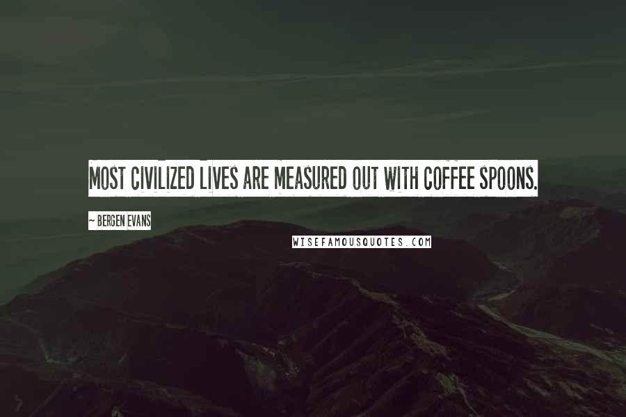 Bergen Evans Quotes: Most civilized lives are measured out with coffee spoons.
