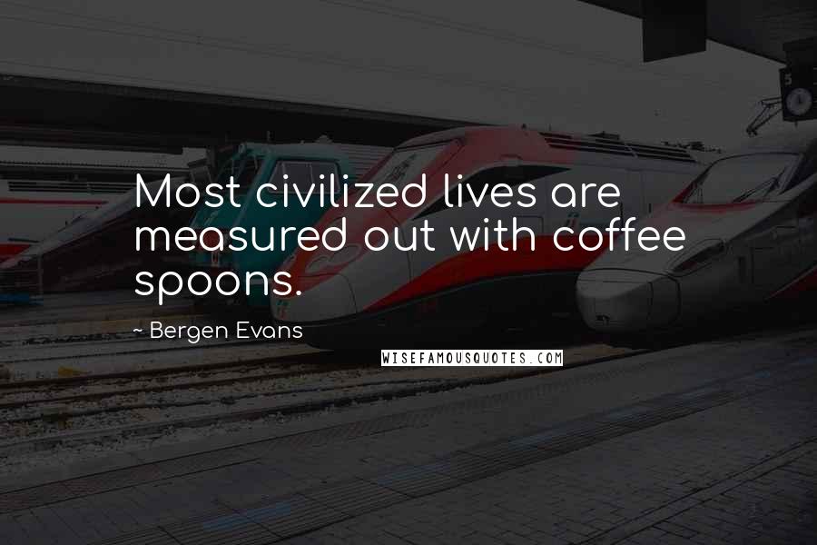 Bergen Evans Quotes: Most civilized lives are measured out with coffee spoons.