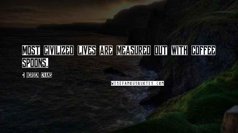 Bergen Evans Quotes: Most civilized lives are measured out with coffee spoons.