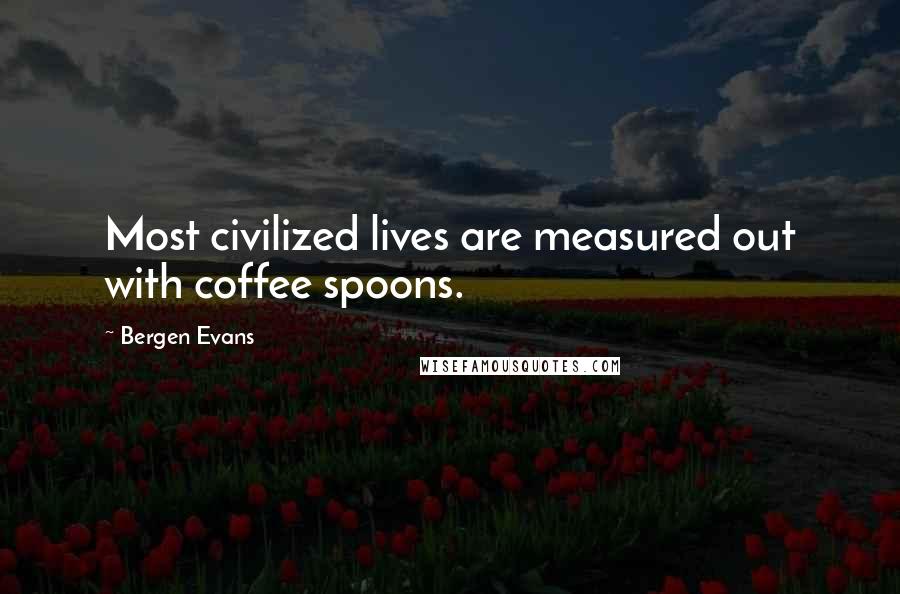 Bergen Evans Quotes: Most civilized lives are measured out with coffee spoons.
