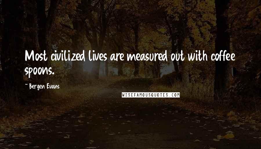 Bergen Evans Quotes: Most civilized lives are measured out with coffee spoons.