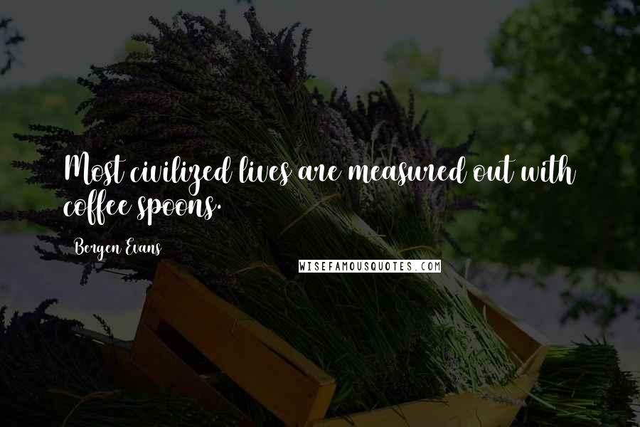 Bergen Evans Quotes: Most civilized lives are measured out with coffee spoons.