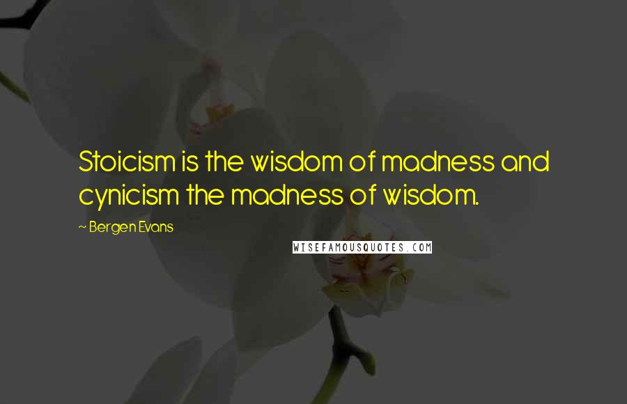 Bergen Evans Quotes: Stoicism is the wisdom of madness and cynicism the madness of wisdom.