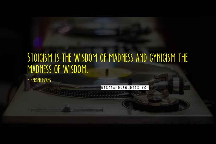 Bergen Evans Quotes: Stoicism is the wisdom of madness and cynicism the madness of wisdom.