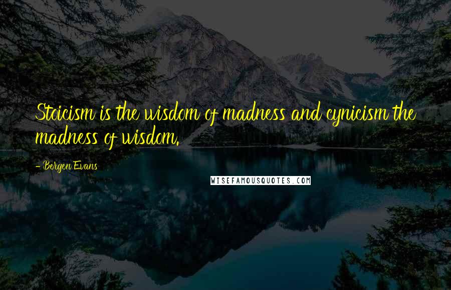 Bergen Evans Quotes: Stoicism is the wisdom of madness and cynicism the madness of wisdom.