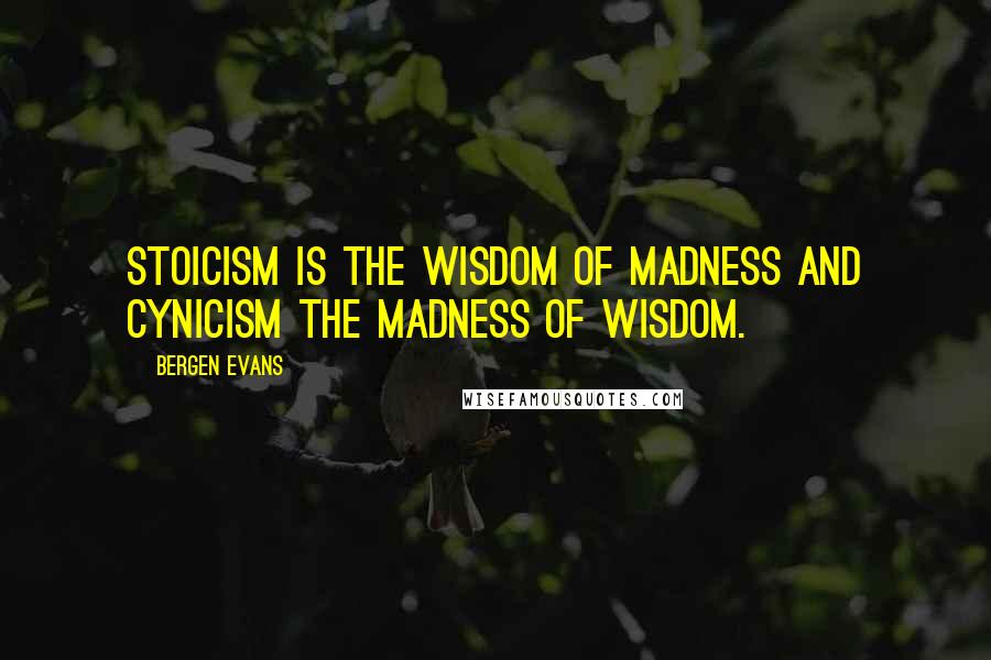 Bergen Evans Quotes: Stoicism is the wisdom of madness and cynicism the madness of wisdom.