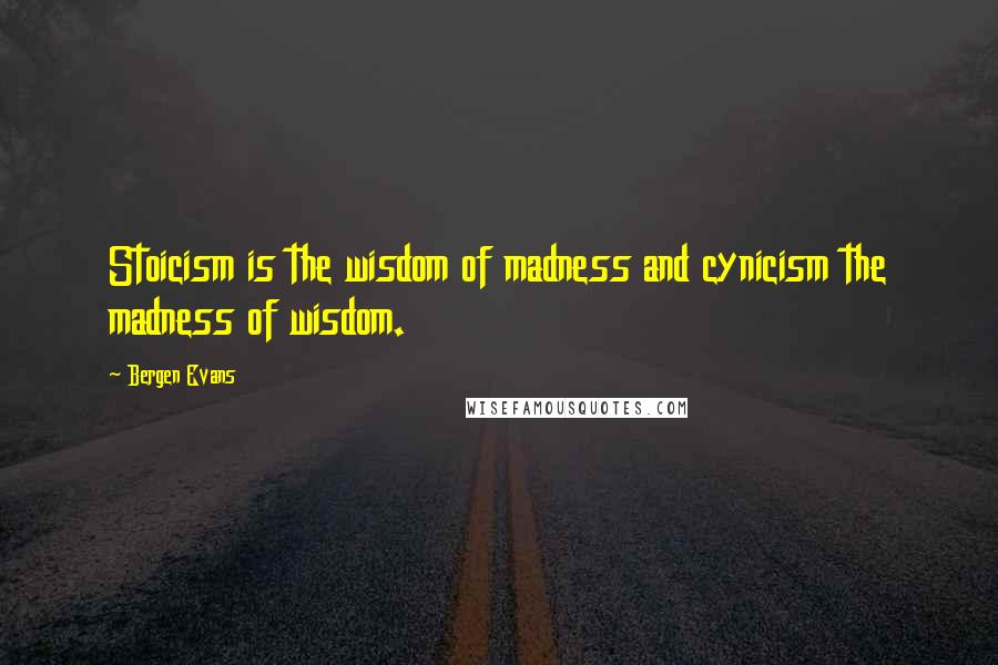 Bergen Evans Quotes: Stoicism is the wisdom of madness and cynicism the madness of wisdom.