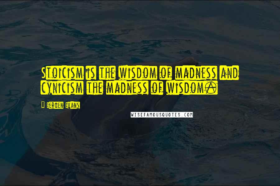 Bergen Evans Quotes: Stoicism is the wisdom of madness and cynicism the madness of wisdom.