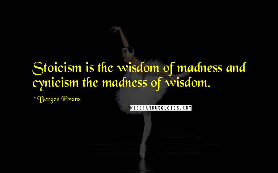 Bergen Evans Quotes: Stoicism is the wisdom of madness and cynicism the madness of wisdom.