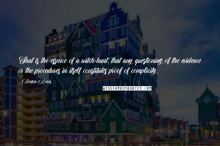Bergen Evans Quotes: That is the essence of a witch-hunt, that any questioning of the evidence or the procedures in itself constitutes proof of complicity.