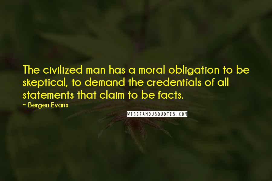 Bergen Evans Quotes: The civilized man has a moral obligation to be skeptical, to demand the credentials of all statements that claim to be facts.