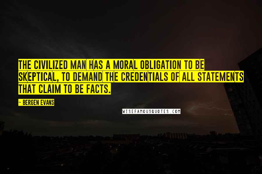 Bergen Evans Quotes: The civilized man has a moral obligation to be skeptical, to demand the credentials of all statements that claim to be facts.