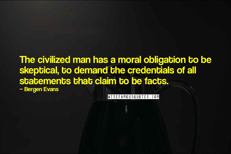 Bergen Evans Quotes: The civilized man has a moral obligation to be skeptical, to demand the credentials of all statements that claim to be facts.