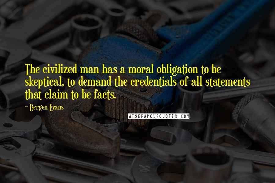 Bergen Evans Quotes: The civilized man has a moral obligation to be skeptical, to demand the credentials of all statements that claim to be facts.