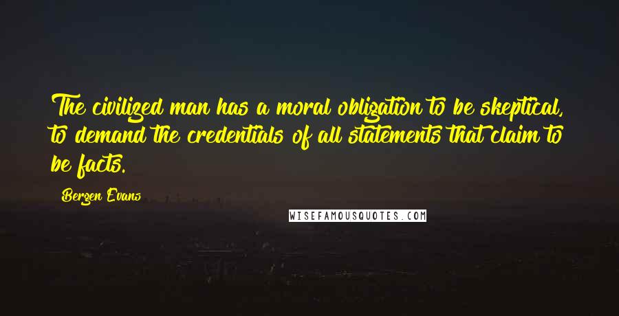 Bergen Evans Quotes: The civilized man has a moral obligation to be skeptical, to demand the credentials of all statements that claim to be facts.