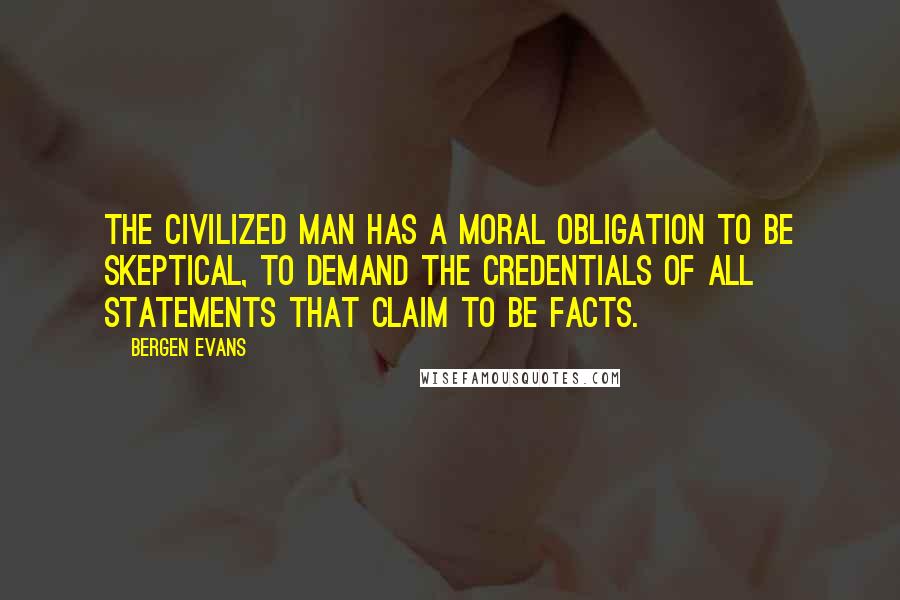 Bergen Evans Quotes: The civilized man has a moral obligation to be skeptical, to demand the credentials of all statements that claim to be facts.