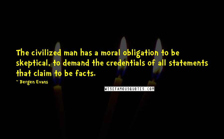 Bergen Evans Quotes: The civilized man has a moral obligation to be skeptical, to demand the credentials of all statements that claim to be facts.