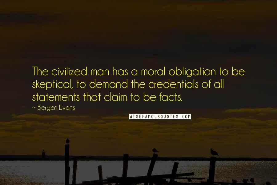 Bergen Evans Quotes: The civilized man has a moral obligation to be skeptical, to demand the credentials of all statements that claim to be facts.