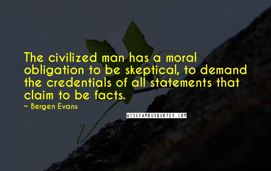 Bergen Evans Quotes: The civilized man has a moral obligation to be skeptical, to demand the credentials of all statements that claim to be facts.