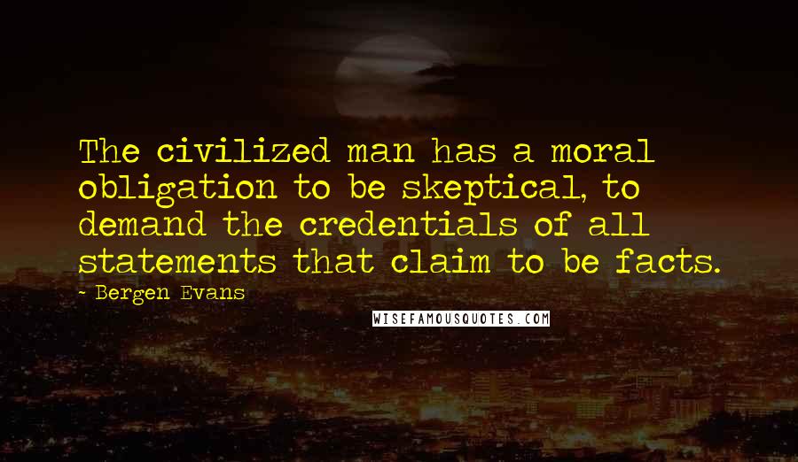 Bergen Evans Quotes: The civilized man has a moral obligation to be skeptical, to demand the credentials of all statements that claim to be facts.