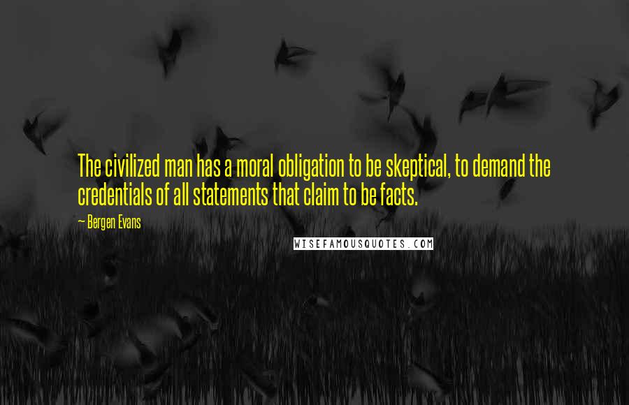 Bergen Evans Quotes: The civilized man has a moral obligation to be skeptical, to demand the credentials of all statements that claim to be facts.