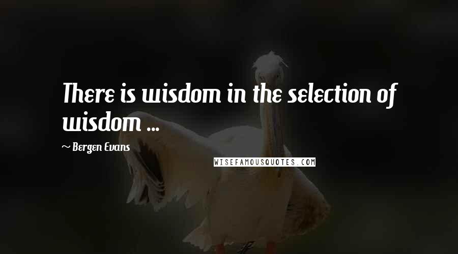 Bergen Evans Quotes: There is wisdom in the selection of wisdom ...