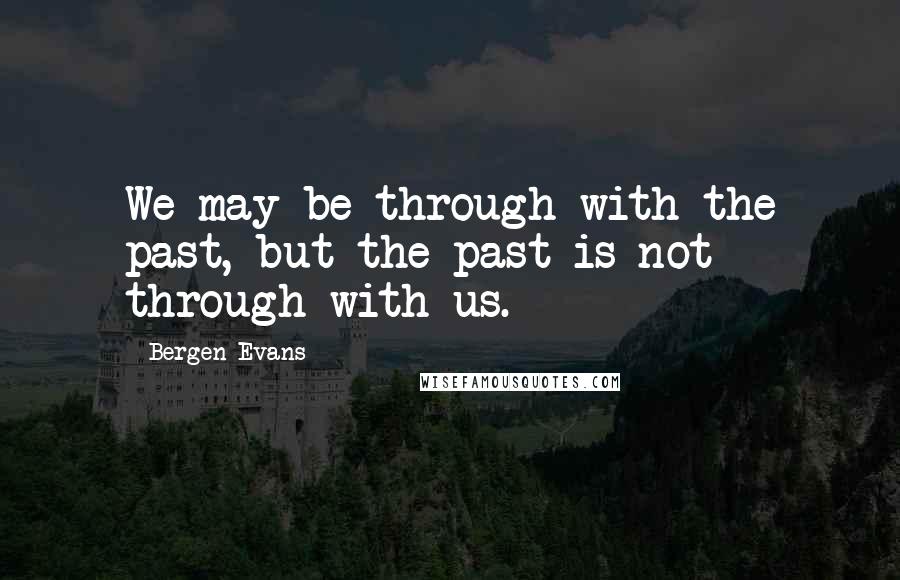 Bergen Evans Quotes: We may be through with the past, but the past is not through with us.