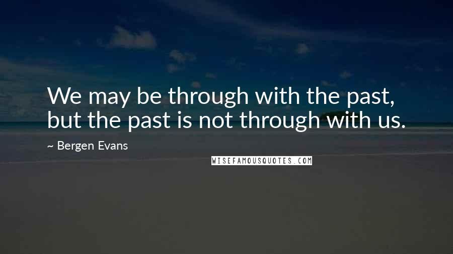 Bergen Evans Quotes: We may be through with the past, but the past is not through with us.