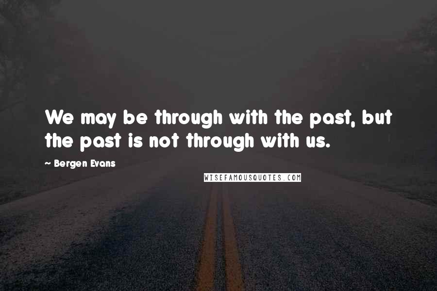 Bergen Evans Quotes: We may be through with the past, but the past is not through with us.