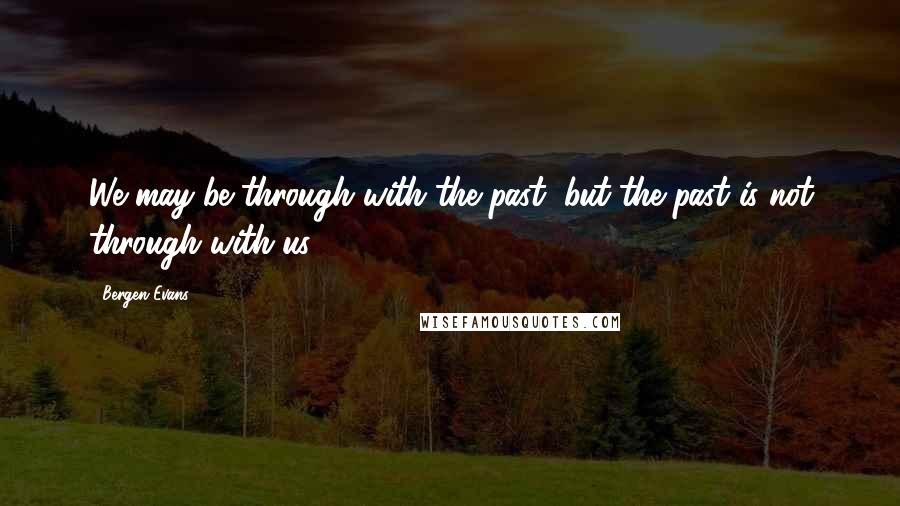 Bergen Evans Quotes: We may be through with the past, but the past is not through with us.