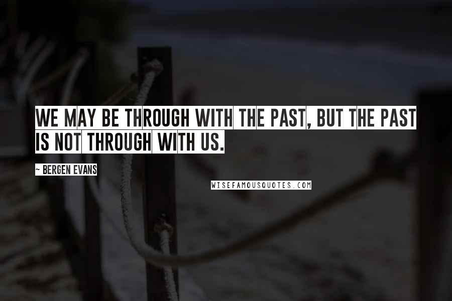 Bergen Evans Quotes: We may be through with the past, but the past is not through with us.