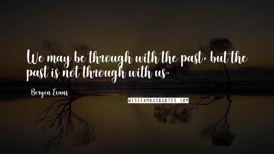 Bergen Evans Quotes: We may be through with the past, but the past is not through with us.