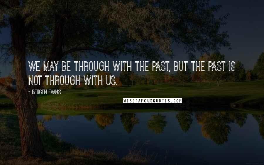 Bergen Evans Quotes: We may be through with the past, but the past is not through with us.