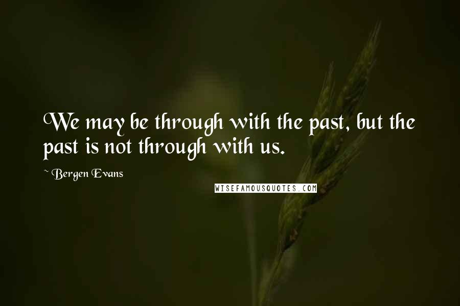 Bergen Evans Quotes: We may be through with the past, but the past is not through with us.