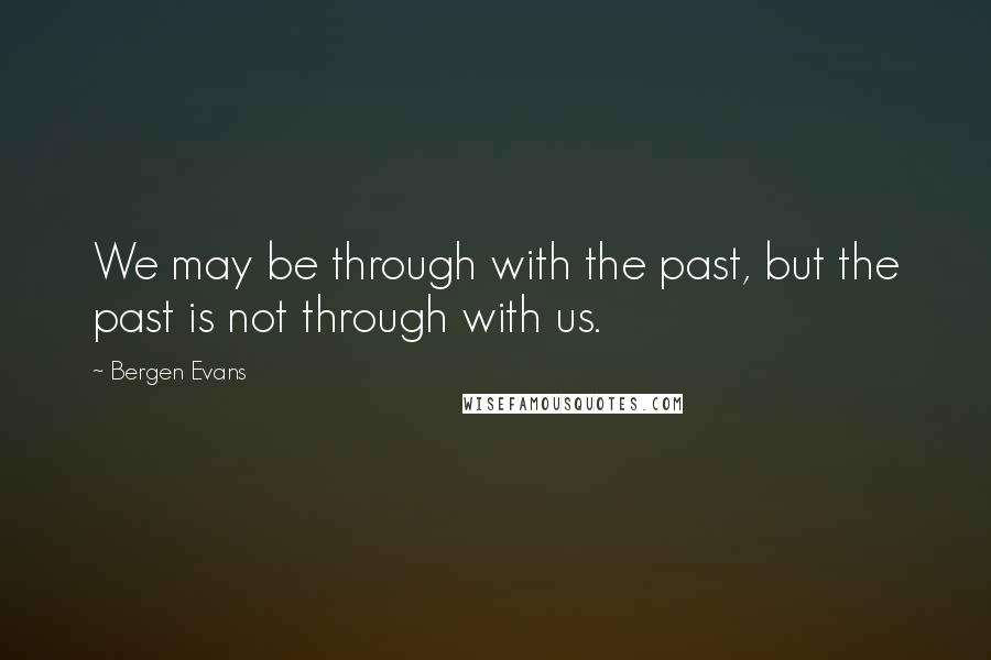 Bergen Evans Quotes: We may be through with the past, but the past is not through with us.