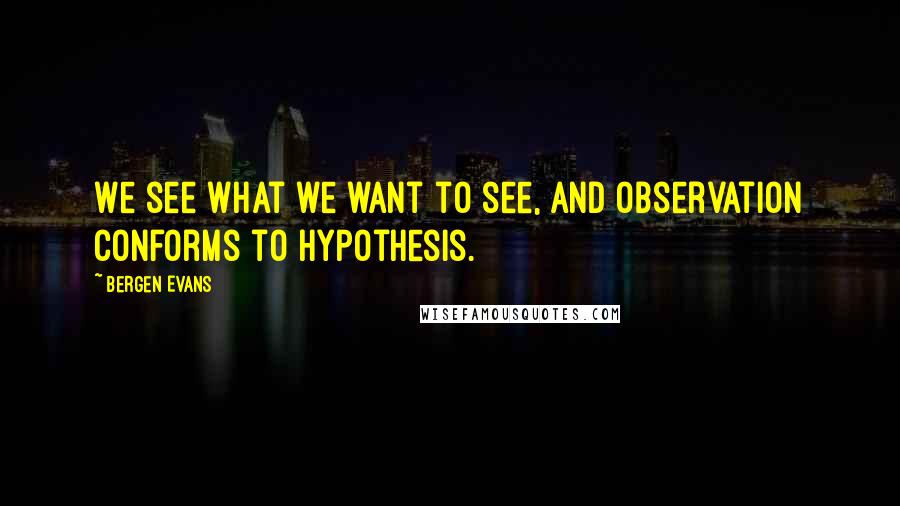 Bergen Evans Quotes: We see what we want to see, and observation conforms to hypothesis.