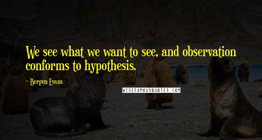 Bergen Evans Quotes: We see what we want to see, and observation conforms to hypothesis.