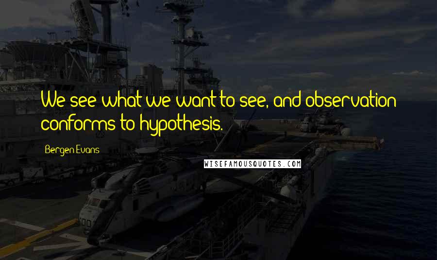 Bergen Evans Quotes: We see what we want to see, and observation conforms to hypothesis.