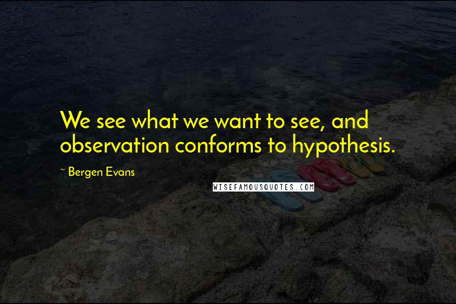 Bergen Evans Quotes: We see what we want to see, and observation conforms to hypothesis.