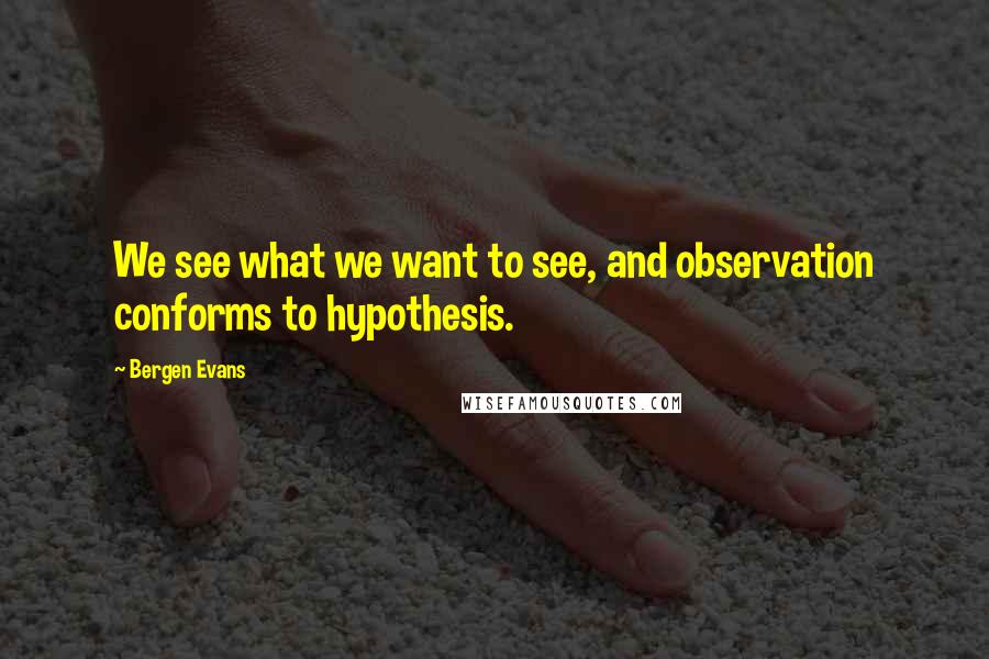 Bergen Evans Quotes: We see what we want to see, and observation conforms to hypothesis.