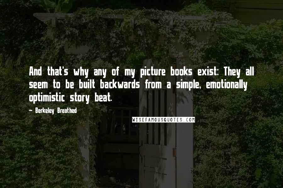 Berkeley Breathed Quotes: And that's why any of my picture books exist: They all seem to be built backwards from a simple, emotionally optimistic story beat.