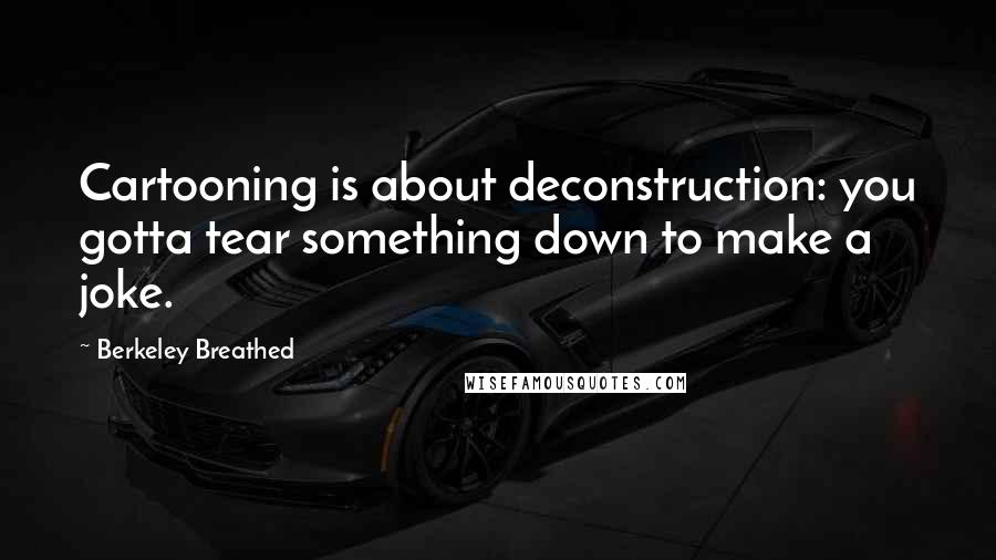 Berkeley Breathed Quotes: Cartooning is about deconstruction: you gotta tear something down to make a joke.