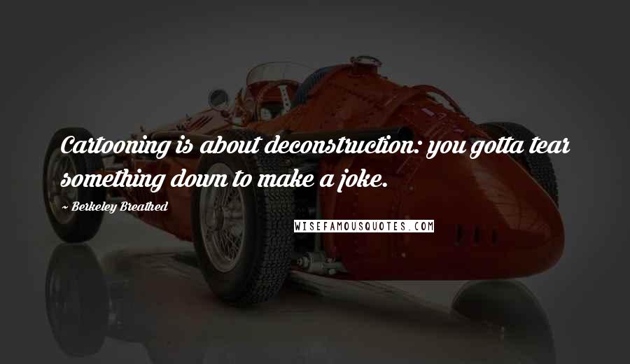 Berkeley Breathed Quotes: Cartooning is about deconstruction: you gotta tear something down to make a joke.