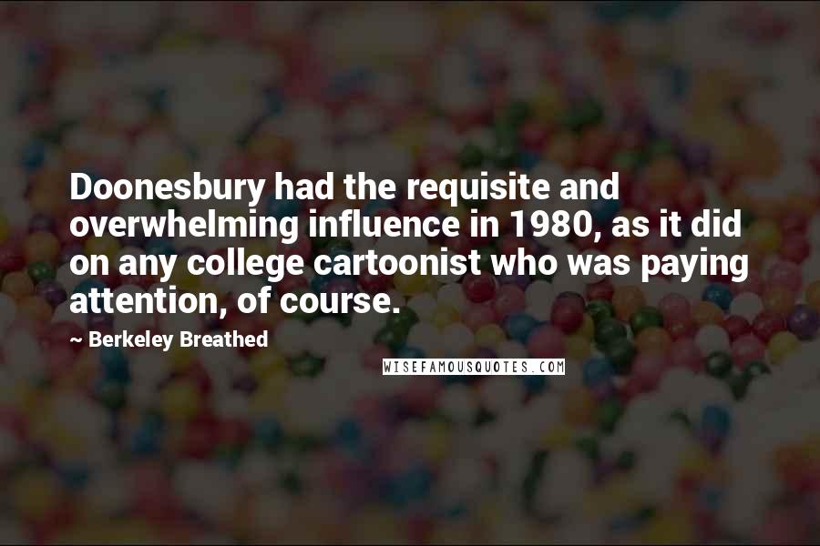 Berkeley Breathed Quotes: Doonesbury had the requisite and overwhelming influence in 1980, as it did on any college cartoonist who was paying attention, of course.