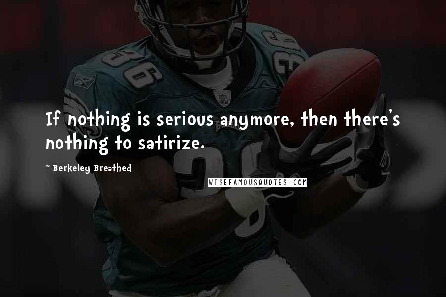 Berkeley Breathed Quotes: If nothing is serious anymore, then there's nothing to satirize.